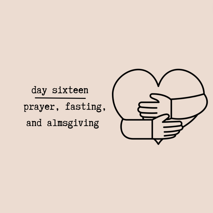 Day Sixteen - Prayer, Fasting, and Almsgiving